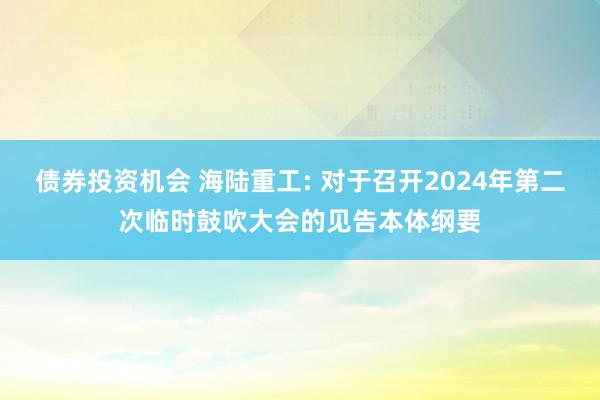 债券投资机会 海陆重工: 对于召开2024年第二次临时鼓吹大会的见告本体纲要