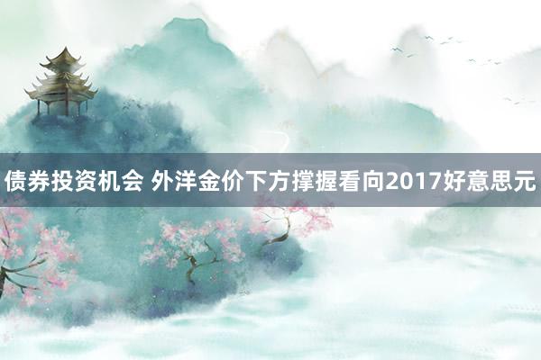 债券投资机会 外洋金价下方撑握看向2017好意思元