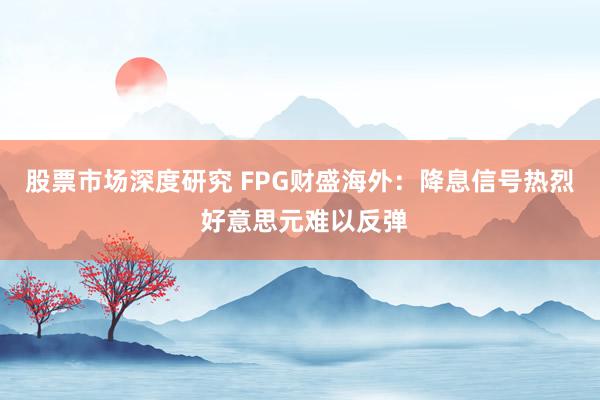 股票市场深度研究 FPG财盛海外：降息信号热烈 好意思元难以反弹