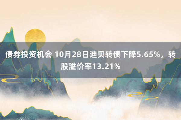 债券投资机会 10月28日迪贝转债下降5.65%，转股溢价率13.21%