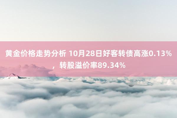 黄金价格走势分析 10月28日好客转债高涨0.13%，转股溢价率89.34%