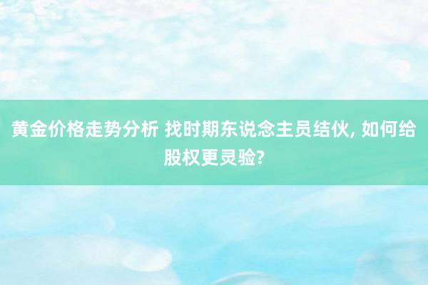 黄金价格走势分析 找时期东说念主员结伙, 如何给股权更灵验?