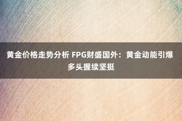 黄金价格走势分析 FPG财盛国外：黄金动能引爆 多头握续坚挺