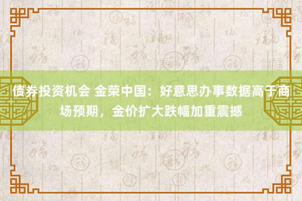 债券投资机会 金荣中国：好意思办事数据高于商场预期，金价扩大跌幅加重震撼