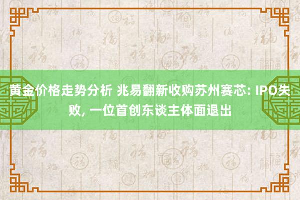 黄金价格走势分析 兆易翻新收购苏州赛芯: IPO失败, 一位首创东谈主体面退出