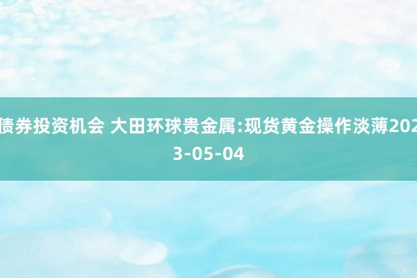 债券投资机会 大田环球贵金属:现货黄金操作淡薄2023-05-04