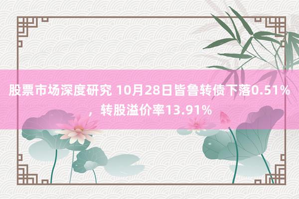 股票市场深度研究 10月28日皆鲁转债下落0.51%，转股溢价率13.91%