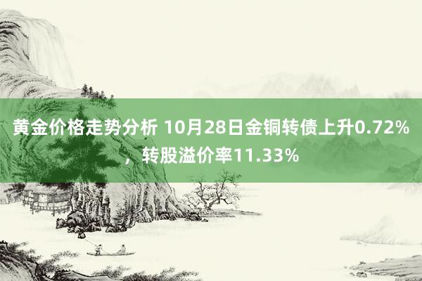 黄金价格走势分析 10月28日金铜转债上升0.72%，转股溢价率11.33%