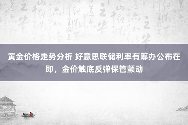 黄金价格走势分析 好意思联储利率有筹办公布在即，金价触底反弹保管颤动