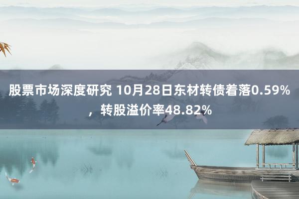 股票市场深度研究 10月28日东材转债着落0.59%，转股溢价率48.82%