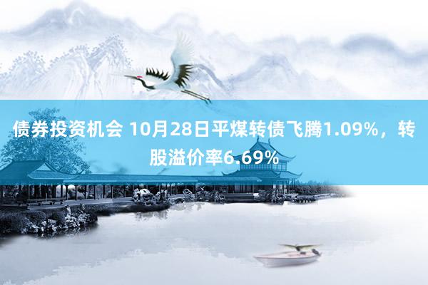 债券投资机会 10月28日平煤转债飞腾1.09%，转股溢价率6.69%