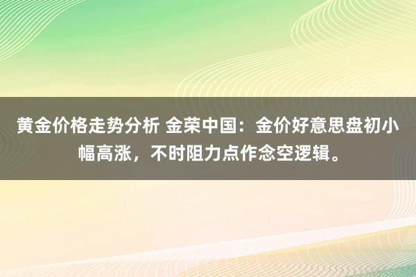 黄金价格走势分析 金荣中国：金价好意思盘初小幅高涨，不时阻力点作念空逻辑。