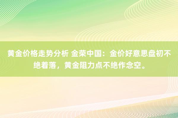 黄金价格走势分析 金荣中国：金价好意思盘初不绝着落，黄金阻力点不绝作念空。