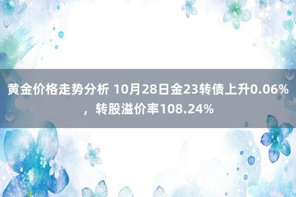 黄金价格走势分析 10月28日金23转债上升0.06%，转股溢价率108.24%