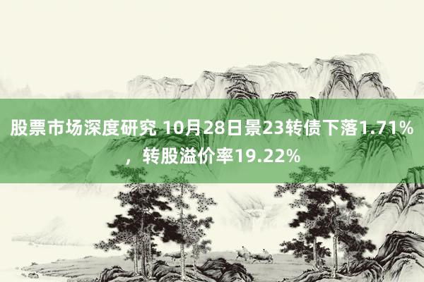 股票市场深度研究 10月28日景23转债下落1.71%，转股溢价率19.22%