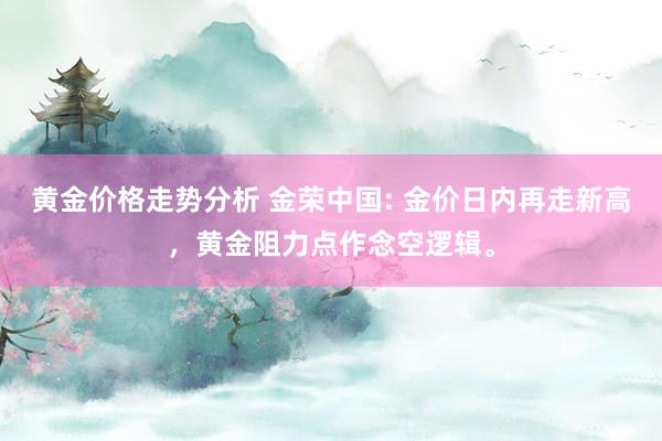 黄金价格走势分析 金荣中国: 金价日内再走新高，黄金阻力点作念空逻辑。