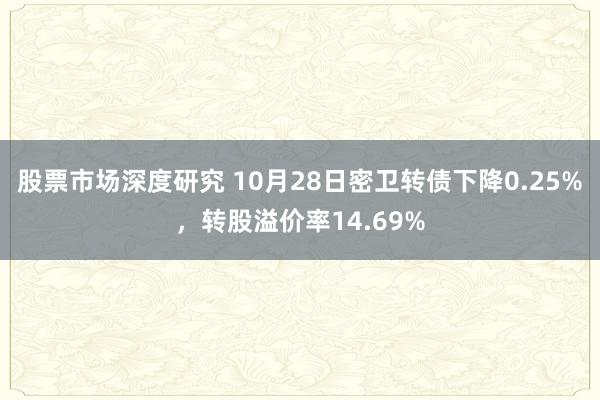 股票市场深度研究 10月28日密卫转债下降0.25%，转股溢价率14.69%