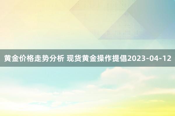 黄金价格走势分析 现货黄金操作提倡2023-04-12