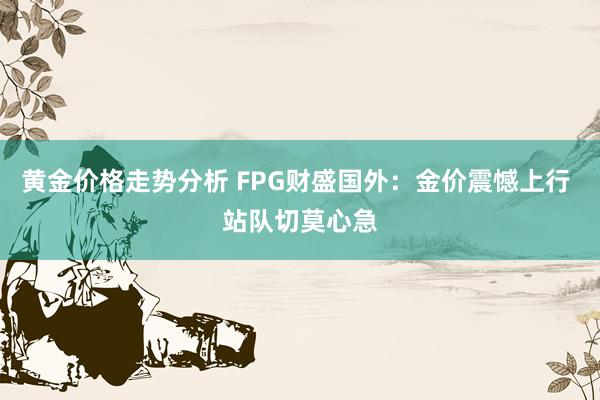 黄金价格走势分析 FPG财盛国外：金价震憾上行 站队切莫心急