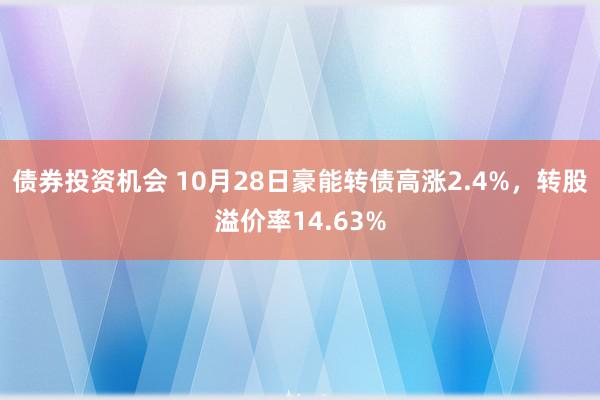 债券投资机会 10月28日豪能转债高涨2.4%，转股溢价率14.63%