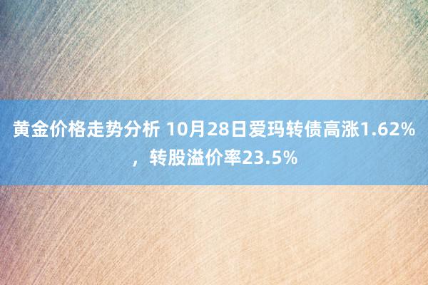 黄金价格走势分析 10月28日爱玛转债高涨1.62%，转股溢价率23.5%