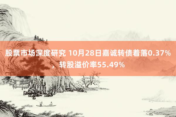 股票市场深度研究 10月28日嘉诚转债着落0.37%，转股溢价率55.49%