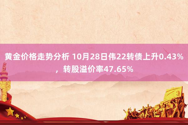 黄金价格走势分析 10月28日伟22转债上升0.43%，转股溢价率47.65%