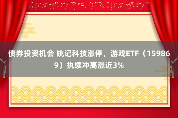 债券投资机会 姚记科技涨停，游戏ETF（159869）执续冲高涨近3%