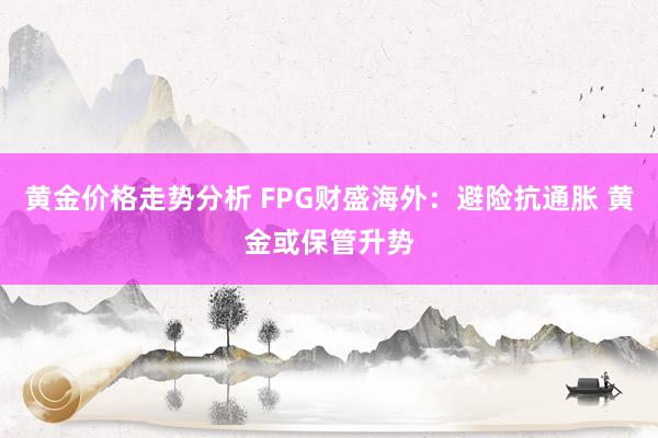 黄金价格走势分析 FPG财盛海外：避险抗通胀 黄金或保管升势