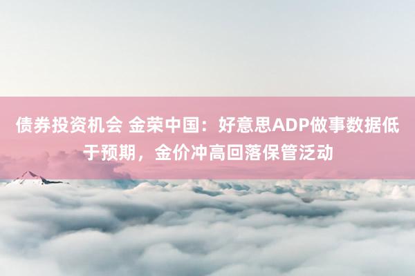 债券投资机会 金荣中国：好意思ADP做事数据低于预期，金价冲高回落保管泛动