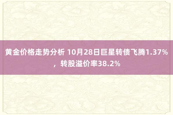 黄金价格走势分析 10月28日巨星转债飞腾1.37%，转股溢价率38.2%