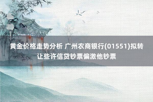 黄金价格走势分析 广州农商银行(01551)拟转让些许信贷钞票偏激他钞票