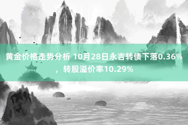 黄金价格走势分析 10月28日永吉转债下落0.36%，转股溢价率10.29%