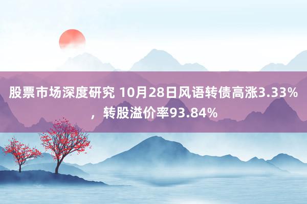 股票市场深度研究 10月28日风语转债高涨3.33%，转股溢价率93.84%