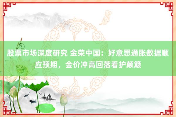 股票市场深度研究 金荣中国：好意思通胀数据顺应预期，金价冲高回落看护颠簸