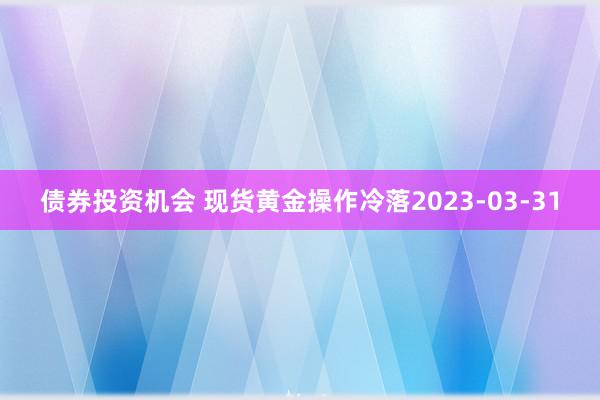 债券投资机会 现货黄金操作冷落2023-03-31