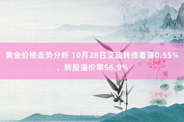 黄金价格走势分析 10月28日艾迪转债着落0.55%，转股溢价率56.9%