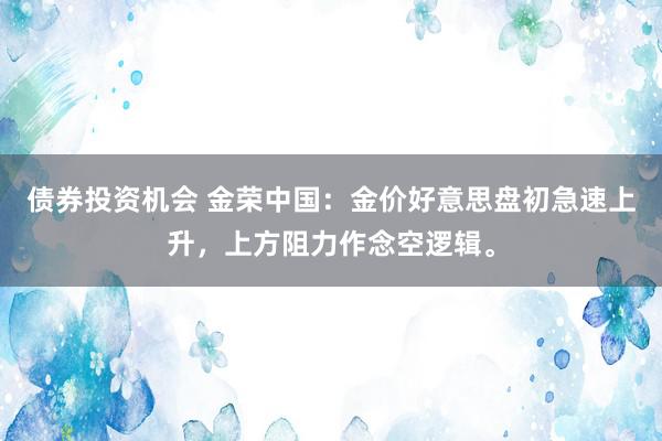 债券投资机会 金荣中国：金价好意思盘初急速上升，上方阻力作念空逻辑。