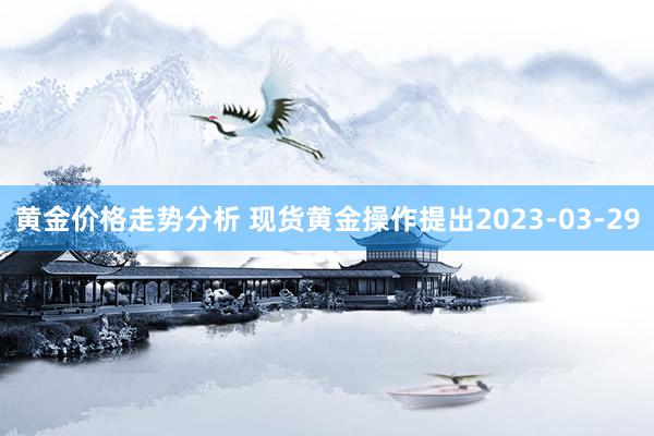 黄金价格走势分析 现货黄金操作提出2023-03-29