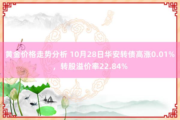 黄金价格走势分析 10月28日华安转债高涨0.01%，转股溢价率22.84%