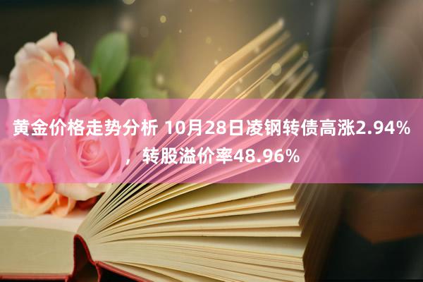 黄金价格走势分析 10月28日凌钢转债高涨2.94%，转股溢价率48.96%