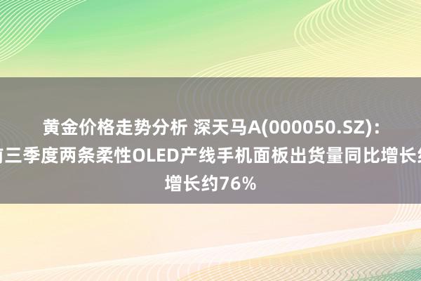 黄金价格走势分析 深天马A(000050.SZ)：本年前三季度两条柔性OLED产线手机面板出货量同比增长约76%