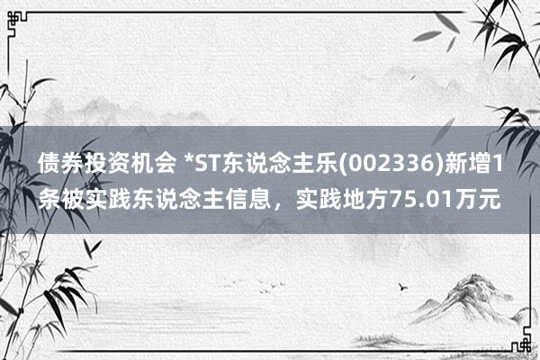 债券投资机会 *ST东说念主乐(002336)新增1条被实践东说念主信息，实践地方75.01万元