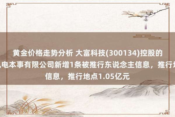 黄金价格走势分析 大富科技(300134)控股的安徽省大富机电本事有限公司新增1条被推行东说念主信息，推行地点1.05亿元