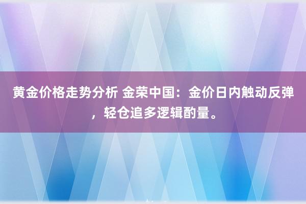 黄金价格走势分析 金荣中国：金价日内触动反弹，轻仓追多逻辑酌量。