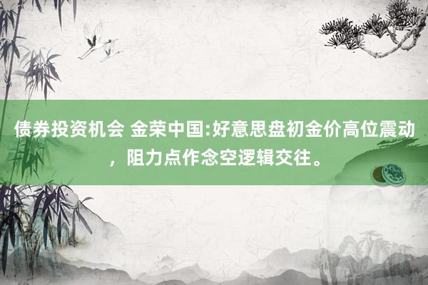 债券投资机会 金荣中国:好意思盘初金价高位震动，阻力点作念空逻辑交往。