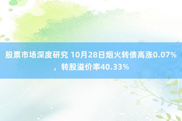 股票市场深度研究 10月28日烟火转债高涨0.07%，转股溢价率40.33%