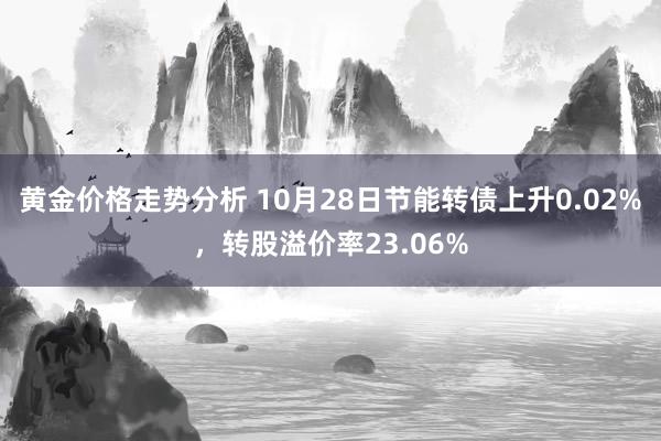 黄金价格走势分析 10月28日节能转债上升0.02%，转股溢价率23.06%