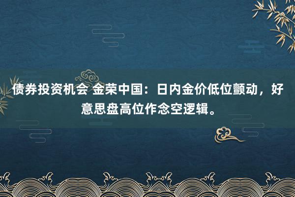 债券投资机会 金荣中国：日内金价低位颤动，好意思盘高位作念空逻辑。