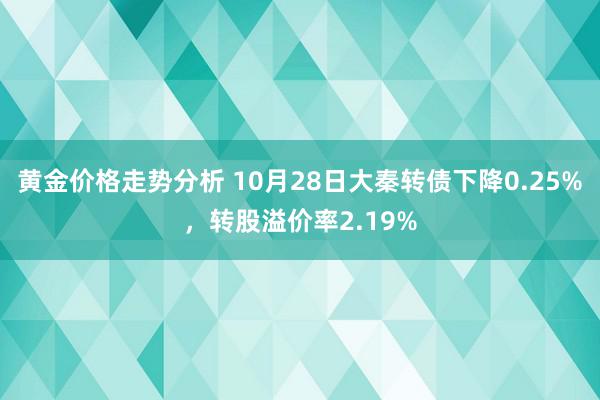 黄金价格走势分析 10月28日大秦转债下降0.25%，转股溢价率2.19%